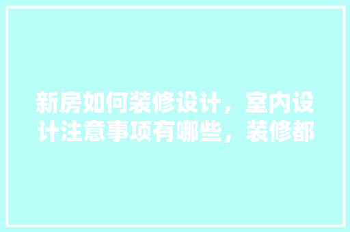 新房如何装修设计，室内设计注意事项有哪些，装修都要做什么准备什么工作呢。 新房如何装修设计，室内设计注意事项有哪些，装修都要做什么准备什么工作呢。 装修知识