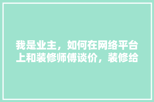 我是业主，如何在网络平台上和装修师傅谈价，装修给师傅准备些什么东西。 我是业主，如何在网络平台上和装修师傅谈价，装修给师傅准备些什么东西。 装修知识