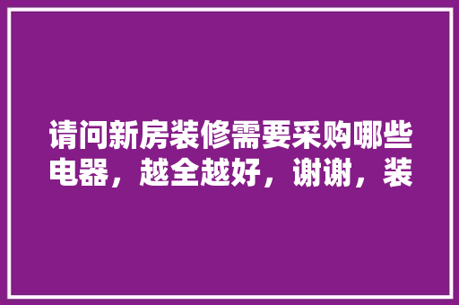 请问新房装修需要采购哪些电器，越全越好，谢谢，装修前需要准备购买什么东西。 请问新房装修需要采购哪些电器，越全越好，谢谢，装修前需要准备购买什么东西。 二手房