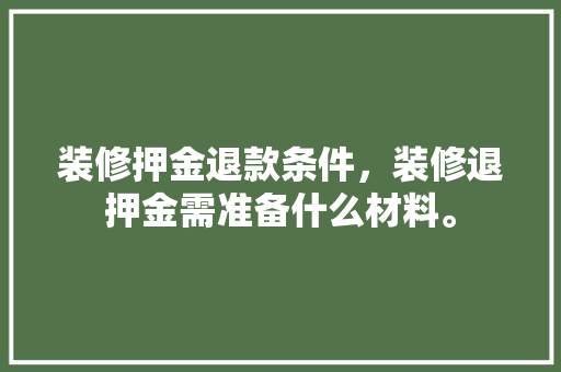 装修押金退款条件，装修退押金需准备什么材料。 装修押金退款条件，装修退押金需准备什么材料。 家居设计