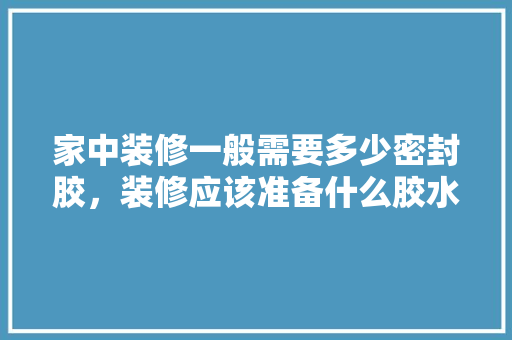 家中装修一般需要多少密封胶，装修应该准备什么胶水。 家中装修一般需要多少密封胶，装修应该准备什么胶水。 家居设计