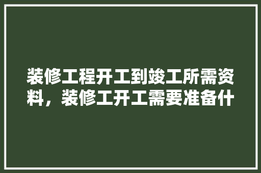 装修工程开工到竣工所需资料，装修工开工需要准备什么东西。 装修工程开工到竣工所需资料，装修工开工需要准备什么东西。 买房须知