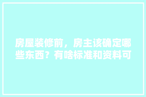 房屋装修前，房主该确定哪些东西？有啥标准和资料可供参考的，户主装修前准备什么物品呢。 房屋装修前，房主该确定哪些东西？有啥标准和资料可供参考的，户主装修前准备什么物品呢。 二手房
