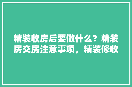 精装收房后要做什么？精装房交房注意事项，精装修收房要准备什么东西。 精装收房后要做什么？精装房交房注意事项，精装修收房要准备什么东西。 装修知识