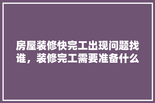 房屋装修快完工出现问题找谁，装修完工需要准备什么东西。 房屋装修快完工出现问题找谁，装修完工需要准备什么东西。 买房须知
