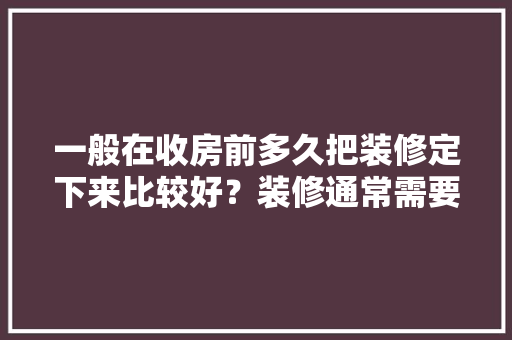 一般在收房前多久把装修定下来比较好？装修通常需要多长时间，装修提前半年做什么准备好。 一般在收房前多久把装修定下来比较好？装修通常需要多长时间，装修提前半年做什么准备好。 家居设计