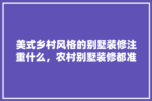 美式乡村风格的别墅装修注重什么，农村别墅装修都准备什么东西。 美式乡村风格的别墅装修注重什么，农村别墅装修都准备什么东西。 买房须知