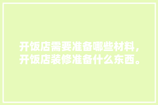 开饭店需要准备哪些材料，开饭店装修准备什么东西。 开饭店需要准备哪些材料，开饭店装修准备什么东西。 装修知识