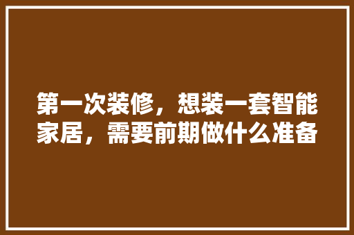 第一次装修，想装一套智能家居，需要前期做什么准备工作，安装复杂吗，装修期间需要做什么准备工作。 第一次装修，想装一套智能家居，需要前期做什么准备工作，安装复杂吗，装修期间需要做什么准备工作。 二手房