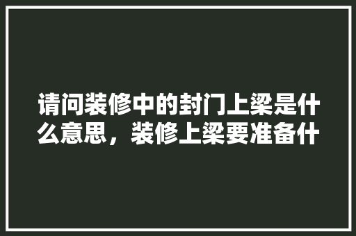请问装修中的封门上梁是什么意思，装修上梁要准备什么材料。 请问装修中的封门上梁是什么意思，装修上梁要准备什么材料。 家居设计