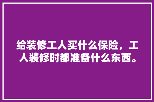 给装修工人买什么保险，工人装修时都准备什么东西。 给装修工人买什么保险，工人装修时都准备什么东西。 二手房