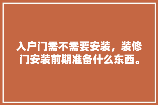 入户门需不需要安装，装修门安装前期准备什么东西。 入户门需不需要安装，装修门安装前期准备什么东西。 家居装饰