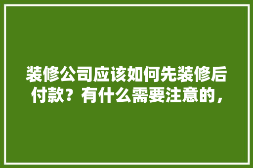 装修公司应该如何先装修后付款？有什么需要注意的，新装修公司需要准备什么东西。 装修公司应该如何先装修后付款？有什么需要注意的，新装修公司需要准备什么东西。 二手房