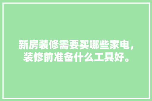 新房装修需要买哪些家电，装修前准备什么工具好。 新房装修需要买哪些家电，装修前准备什么工具好。 买房须知