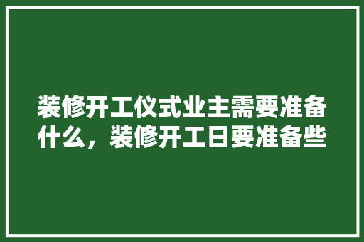 装修开工仪式业主需要准备什么，装修开工日要准备些什么东西。 装修开工仪式业主需要准备什么，装修开工日要准备些什么东西。 买房须知