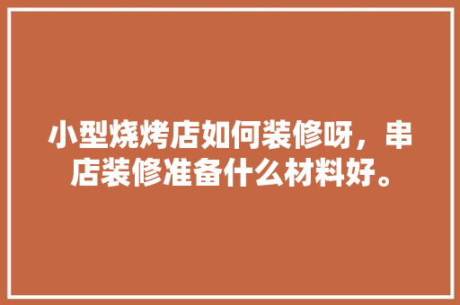 小型烧烤店如何装修呀，串店装修准备什么材料好。 小型烧烤店如何装修呀，串店装修准备什么材料好。 买房须知