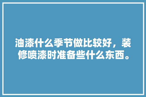 油漆什么季节做比较好，装修喷漆时准备些什么东西。 油漆什么季节做比较好，装修喷漆时准备些什么东西。 买房须知
