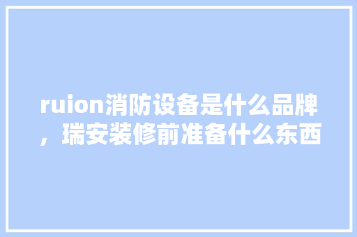 ruion消防设备是什么品牌，瑞安装修前准备什么东西。 ruion消防设备是什么品牌，瑞安装修前准备什么东西。 装修知识