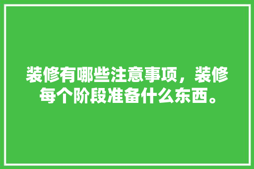 装修有哪些注意事项，装修每个阶段准备什么东西。 装修有哪些注意事项，装修每个阶段准备什么东西。 家居设计