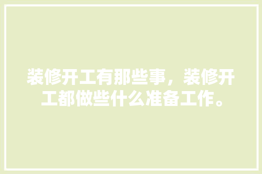 装修开工有那些事，装修开工都做些什么准备工作。 装修开工有那些事，装修开工都做些什么准备工作。 家居装饰