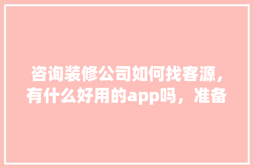 咨询装修公司如何找客源，有什么好用的app吗，准备装修需要咨询什么问题。 咨询装修公司如何找客源，有什么好用的app吗，准备装修需要咨询什么问题。 买房须知
