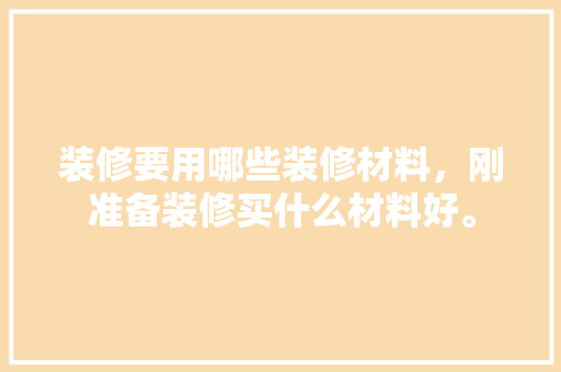 装修要用哪些装修材料，刚准备装修买什么材料好。 装修要用哪些装修材料，刚准备装修买什么材料好。 家居设计
