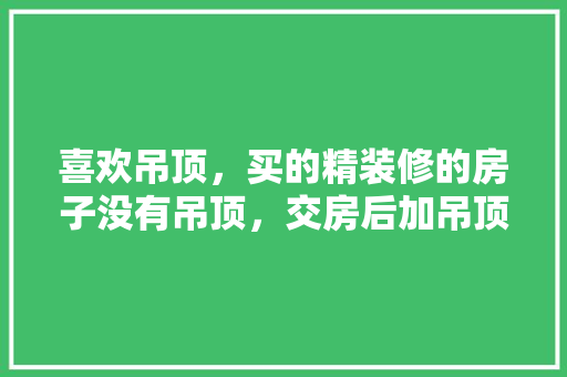 喜欢吊顶，买的精装修的房子没有吊顶，交房后加吊顶方便吗？哪种吊顶材料好呢，交房准备什么精装修好呢。 喜欢吊顶，买的精装修的房子没有吊顶，交房后加吊顶方便吗？哪种吊顶材料好呢，交房准备什么精装修好呢。 家居设计