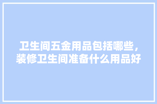 卫生间五金用品包括哪些，装修卫生间准备什么用品好。 卫生间五金用品包括哪些，装修卫生间准备什么用品好。 二手房
