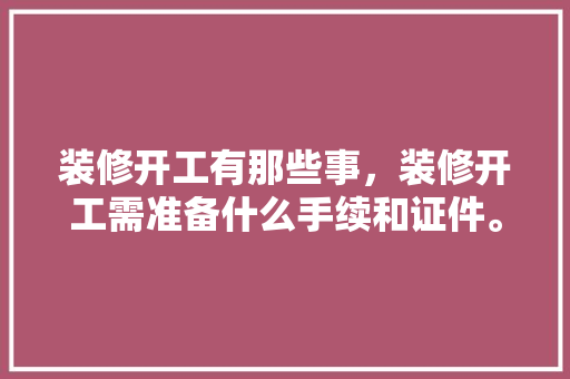 装修开工有那些事，装修开工需准备什么手续和证件。 装修开工有那些事，装修开工需准备什么手续和证件。 装修知识