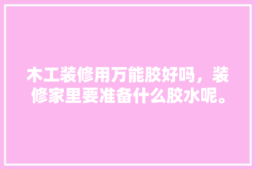 木工装修用万能胶好吗，装修家里要准备什么胶水呢。 木工装修用万能胶好吗，装修家里要准备什么胶水呢。 家居设计