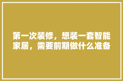 第一次装修，想装一套智能家居，需要前期做什么准备工作，安装复杂吗，装修前的准备工作叫什么工作。 第一次装修，想装一套智能家居，需要前期做什么准备工作，安装复杂吗，装修前的准备工作叫什么工作。 家居装饰