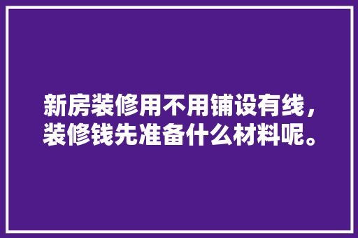 新房装修用不用铺设有线，装修钱先准备什么材料呢。 新房装修用不用铺设有线，装修钱先准备什么材料呢。 二手房