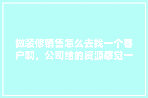 做装修销售怎么去找一个客户啊，公司给的资源感觉一点不靠谱，装修销售需要做什么准备工作。 做装修销售怎么去找一个客户啊，公司给的资源感觉一点不靠谱，装修销售需要做什么准备工作。 装修知识