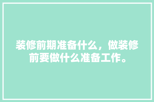 装修前期准备什么，做装修前要做什么准备工作。 装修前期准备什么，做装修前要做什么准备工作。 家居装饰