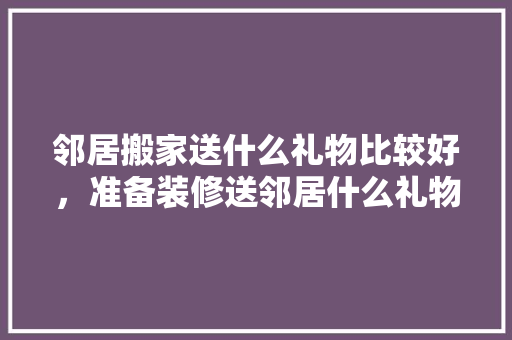 邻居搬家送什么礼物比较好，准备装修送邻居什么礼物好。 邻居搬家送什么礼物比较好，准备装修送邻居什么礼物好。 家居设计