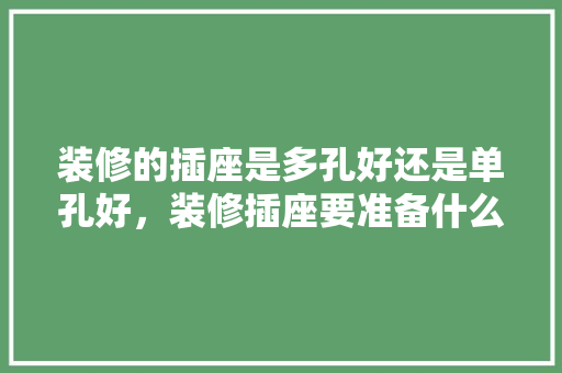 装修的插座是多孔好还是单孔好，装修插座要准备什么材料。 装修的插座是多孔好还是单孔好，装修插座要准备什么材料。 二手房