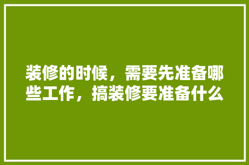 装修的时候，需要先准备哪些工作，搞装修要准备什么东西呢。 装修的时候，需要先准备哪些工作，搞装修要准备什么东西呢。 买房须知