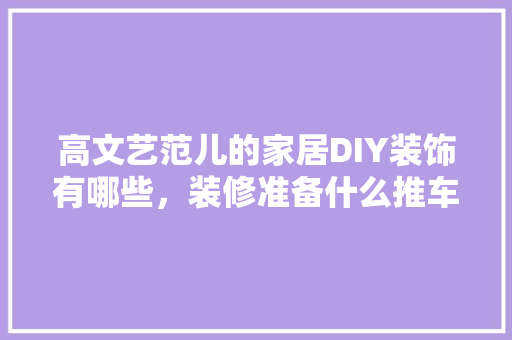 高文艺范儿的家居DIY装饰有哪些，装修准备什么推车最好呢。 高文艺范儿的家居DIY装饰有哪些，装修准备什么推车最好呢。 买房须知