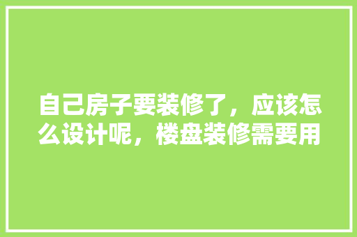 自己房子要装修了，应该怎么设计呢，楼盘装修需要用什么准备材料。 自己房子要装修了，应该怎么设计呢，楼盘装修需要用什么准备材料。 买房须知