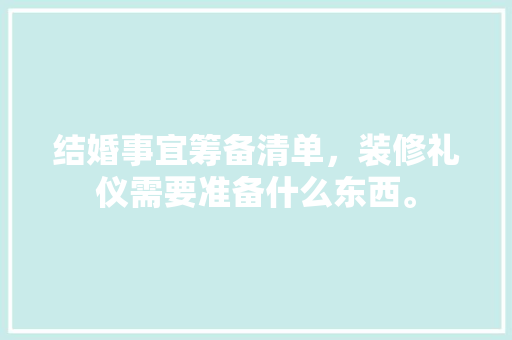 结婚事宜筹备清单，装修礼仪需要准备什么东西。 结婚事宜筹备清单，装修礼仪需要准备什么东西。 家居装饰