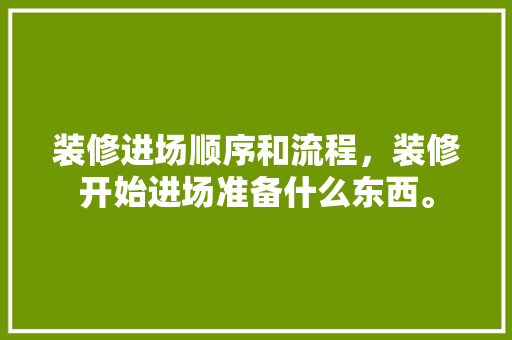 装修进场顺序和流程，装修开始进场准备什么东西。 装修进场顺序和流程，装修开始进场准备什么东西。 二手房
