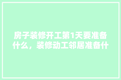 房子装修开工第1天要准备什么，装修动工邻居准备什么东西。 房子装修开工第1天要准备什么，装修动工邻居准备什么东西。 装修知识