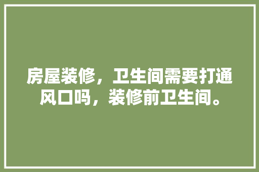 房屋装修，卫生间需要打通风口吗，装修前卫生间。 房屋装修，卫生间需要打通风口吗，装修前卫生间。 买房须知