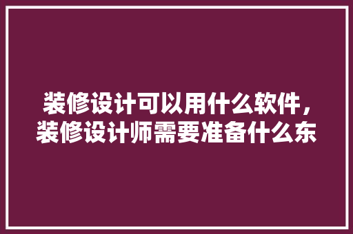 装修设计可以用什么软件，装修设计师需要准备什么东西。 装修设计可以用什么软件，装修设计师需要准备什么东西。 家居设计