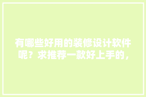 有哪些好用的装修设计软件呢？求推荐一款好上手的，装修工具需要准备什么东西。 有哪些好用的装修设计软件呢？求推荐一款好上手的，装修工具需要准备什么东西。 二手房