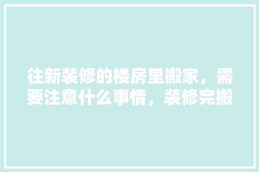 往新装修的楼房里搬家，需要注意什么事情，装修完搬家要准备什么呢视频。 往新装修的楼房里搬家，需要注意什么事情，装修完搬家要准备什么呢视频。 家居设计