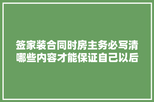 签家装合同时房主务必写清哪些内容才能保证自己以后不至于吃亏，装修房东要准备什么东西。 签家装合同时房主务必写清哪些内容才能保证自己以后不至于吃亏，装修房东要准备什么东西。 家居设计