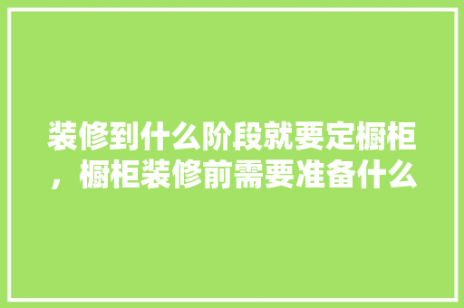 装修到什么阶段就要定橱柜，橱柜装修前需要准备什么东西。 装修到什么阶段就要定橱柜，橱柜装修前需要准备什么东西。 买房须知