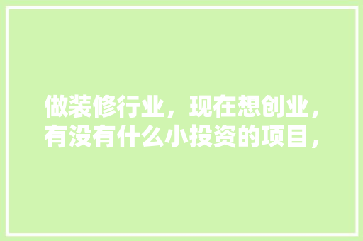 做装修行业，现在想创业，有没有什么小投资的项目，装修创业准备什么工作。 做装修行业，现在想创业，有没有什么小投资的项目，装修创业准备什么工作。 二手房