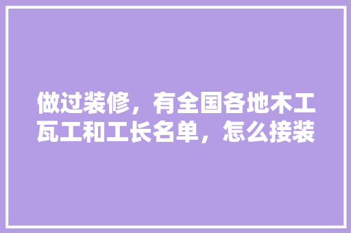 做过装修，有全国各地木工瓦工和工长名单，怎么接装修的活，装修木工阶段准备什么东西。 做过装修，有全国各地木工瓦工和工长名单，怎么接装修的活，装修木工阶段准备什么东西。 二手房